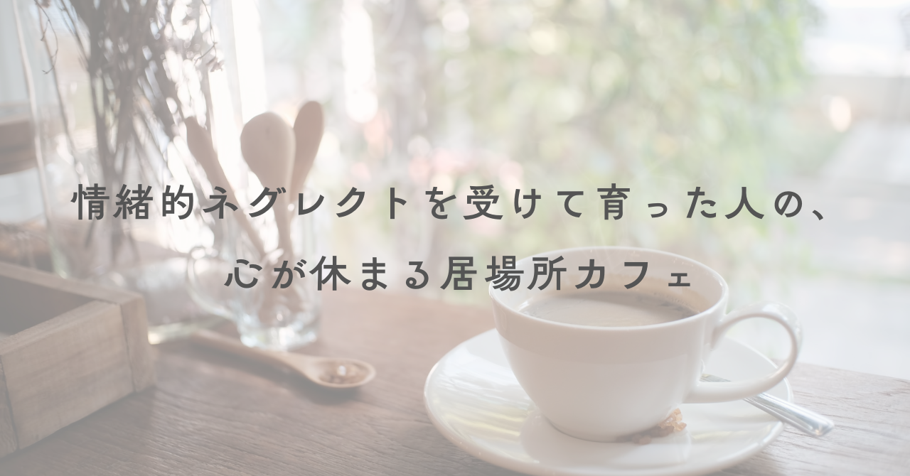 情緒的ネグレクトを受けて育った人の、心が休まる居場所カフェ